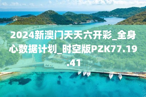 2024新澳门天天六开彩_全身心数据计划_时空版PZK77.19.41