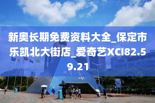 新奥长期免费资料大全_保定市乐凯北大街店_爱奇艺XCI82.59.21
