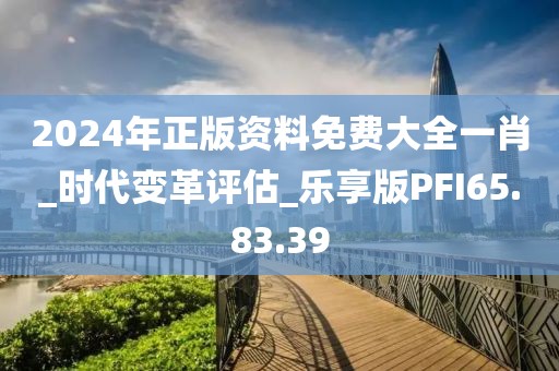 2024年正版资料免费大全一肖_时代变革评估_乐享版PFI65.83.39