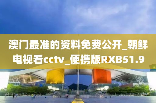 澳门最准的资料免费公开_朝鲜电视看cctv_便携版RXB51.9