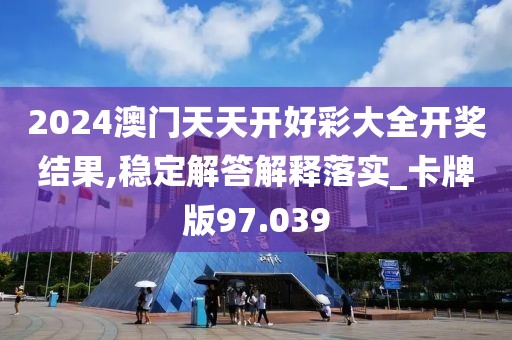 2024澳门天天开好彩大全开奖结果,稳定解答解释落实_卡牌版97.039