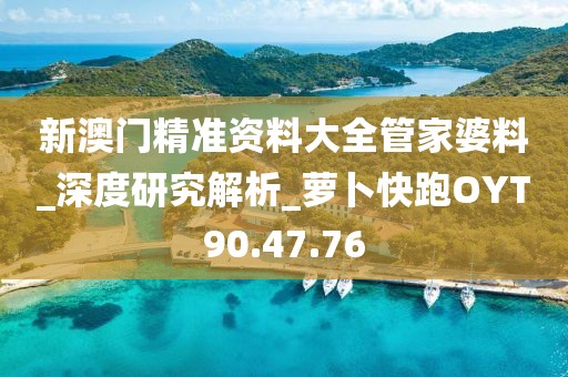 新澳门精准资料大全管家婆料_深度研究解析_萝卜快跑OYT90.47.76