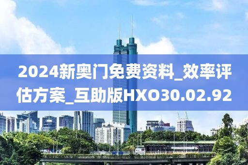 2024新奥门免费资料_效率评估方案_互助版HXO30.02.92