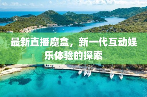 最新直播魔盒，新一代互动娱乐体验的探索
