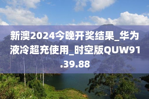 新澳2024今晚开奖结果_华为液冷超充使用_时空版QUW91.39.88