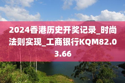 2024香港历史开奖记录_时尚法则实现_工商银行KQM82.03.66