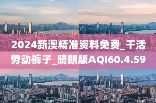 2024新澳精准资料免费_干活劳动裤子_晴朗版AQI60.4.59