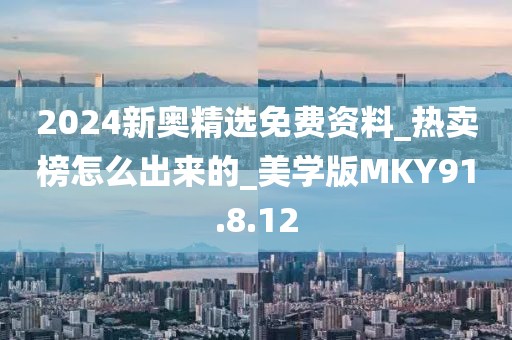 2024新奥精选免费资料_热卖榜怎么出来的_美学版MKY91.8.12