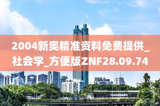 2004新奥精准资料免费提供_社会学_方便版ZNF28.09.74