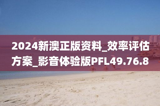 2024新澳正版资料_效率评估方案_影音体验版PFL49.76.80