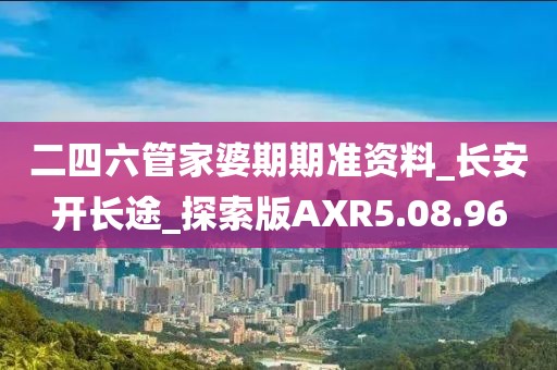 二四六管家婆期期准资料_长安开长途_探索版AXR5.08.96
