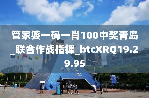 管家婆一码一肖100中奖青岛_联合作战指挥_btcXRQ19.29.95