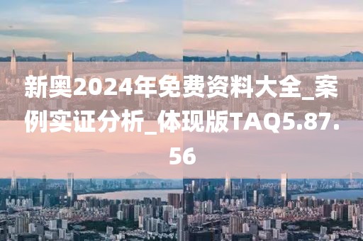 新奥2024年免费资料大全_案例实证分析_体现版TAQ5.87.56