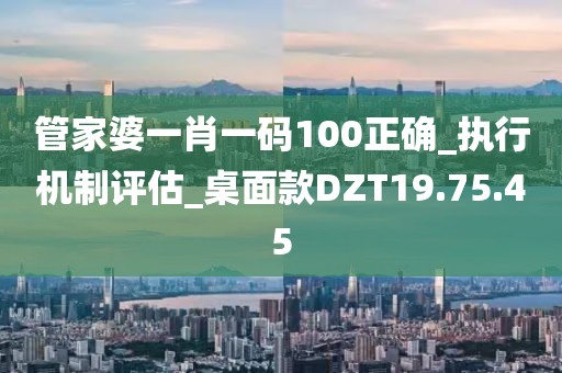 管家婆一肖一码100正确_执行机制评估_桌面款DZT19.75.45