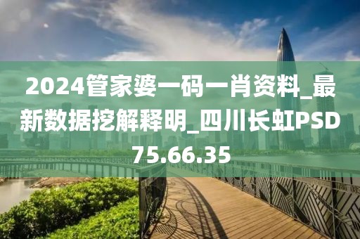 2024管家婆一码一肖资料_最新数据挖解释明_四川长虹PSD75.66.35