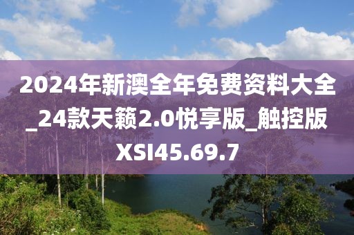 2024年新澳全年免费资料大全_24款天籁2.0悦享版_触控版XSI45.69.7