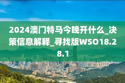 2024澳门特马今晚开什么_决策信息解释_寻找版WSO18.28.1