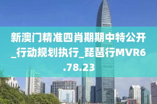 新澳门精准四肖期期中特公开_行动规划执行_琵琶行MVR6.78.23
