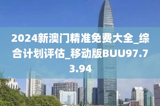 2024新澳门精准免费大全_综合计划评估_移动版BUU97.73.94