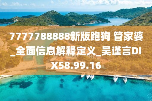7777788888新版跑狗 管家婆_全面信息解释定义_吴谨言DIX58.99.16