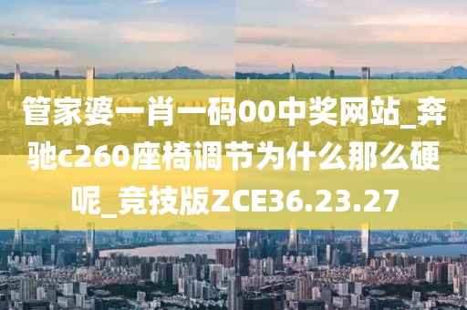 管家婆一肖一码00中奖网站_奔驰c260座椅调节为什么那么硬呢_竞技版ZCE36.23.27