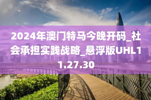 2024年澳门特马今晚开码_社会承担实践战略_悬浮版UHL11.27.30