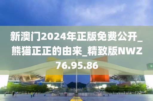 新澳门2024年正版免费公开_熊猫正正的由来_精致版NWZ76.95.86