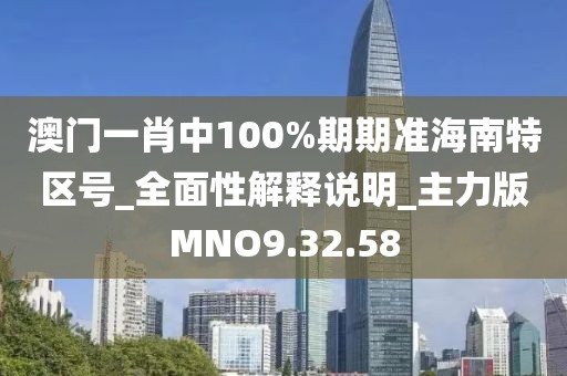 澳门一肖中100%期期准海南特区号_全面性解释说明_主力版MNO9.32.58
