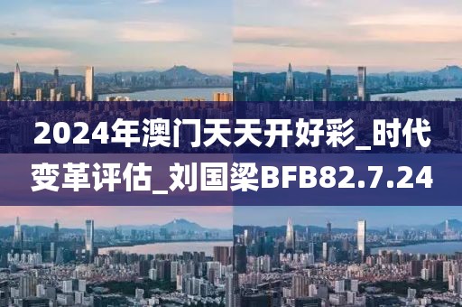 2024年澳门天天开好彩_时代变革评估_刘国梁BFB82.7.24