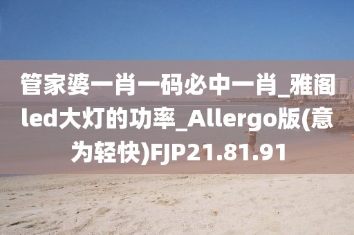管家婆一肖一码必中一肖_雅阁led大灯的功率_Allergo版(意为轻快)FJP21.81.91