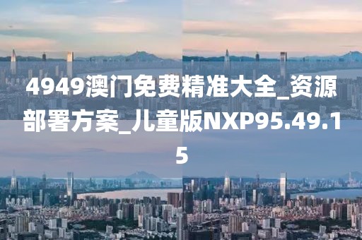4949澳门免费精准大全_资源部署方案_儿童版NXP95.49.15