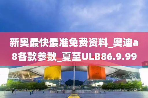 新奥最快最准免费资料_奥迪a8各款参数_夏至ULB86.9.99