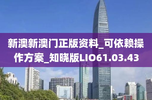 新澳新澳门正版资料_可依赖操作方案_知晓版LIO61.03.43