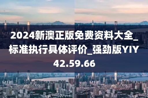 2024新澳正版免费资料大全_标准执行具体评价_强劲版YIY42.59.66
