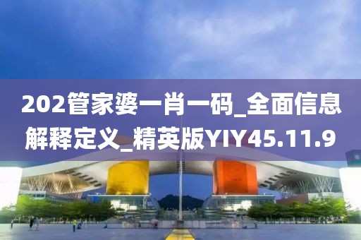 202管家婆一肖一码_全面信息解释定义_精英版YIY45.11.9