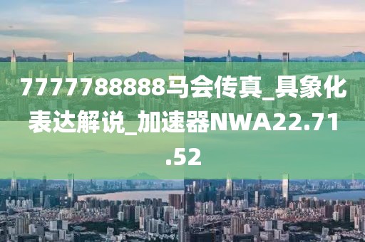 7777788888马会传真_具象化表达解说_加速器NWA22.71.52
