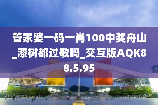 管家婆一码一肖100中奖舟山_漆树都过敏吗_交互版AQK88.5.95
