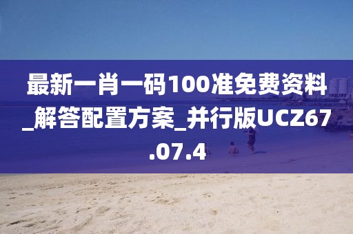 最新一肖一码100准免费资料_解答配置方案_并行版UCZ67.07.4