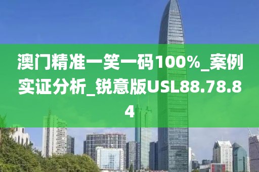 澳门精准一笑一码100%_案例实证分析_锐意版USL88.78.84
