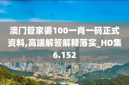 澳门管家婆100一肖一码正式资料,高端解答解释落实_HD集6.152
