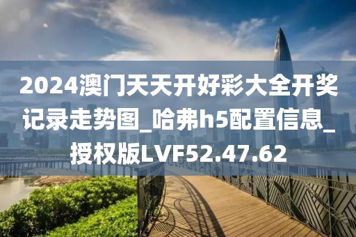 2024澳门天天开好彩大全开奖记录走势图_哈弗h5配置信息_授权版LVF52.47.62