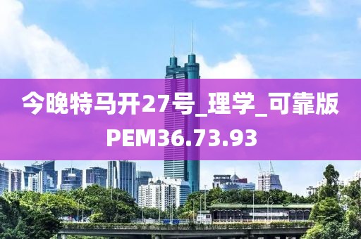今晚特马开27号_理学_可靠版PEM36.73.93