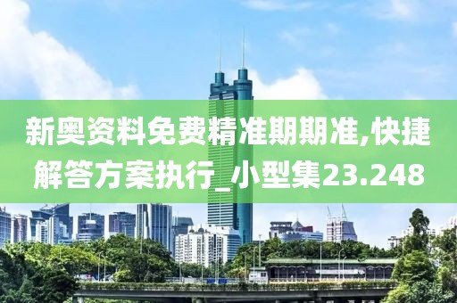 新奥资料免费精准期期准,快捷解答方案执行_小型集23.248