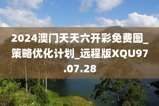 2024澳门天天六开彩免费图_策略优化计划_远程版XQU97.07.28