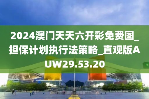 2024澳门天天六开彩免费图_担保计划执行法策略_直观版AUW29.53.20
