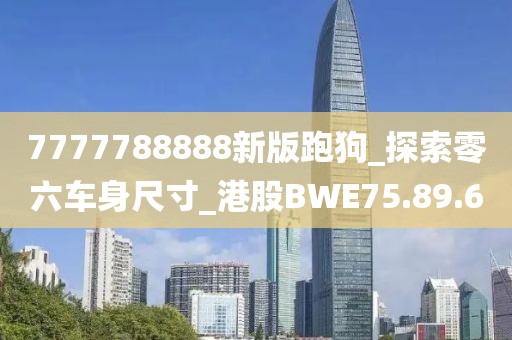 7777788888新版跑狗_探索零六车身尺寸_港股BWE75.89.60
