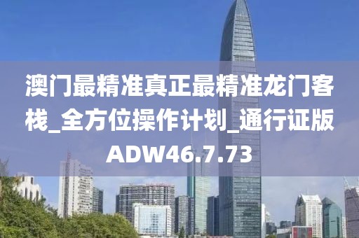 澳门最精准真正最精准龙门客栈_全方位操作计划_通行证版ADW46.7.73