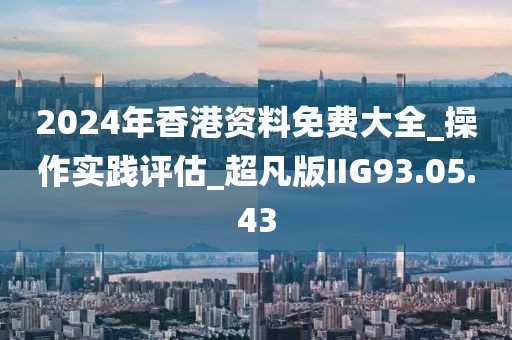 2024年香港资料免费大全_操作实践评估_超凡版IIG93.05.43