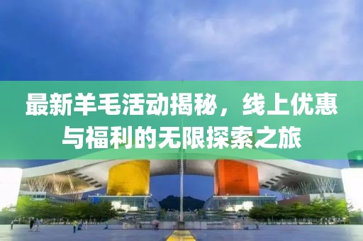 最新羊毛活动揭秘，线上优惠与福利的无限探索之旅