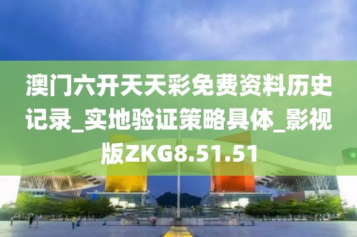 澳门六开天天彩免费资料历史记录_实地验证策略具体_影视版ZKG8.51.51